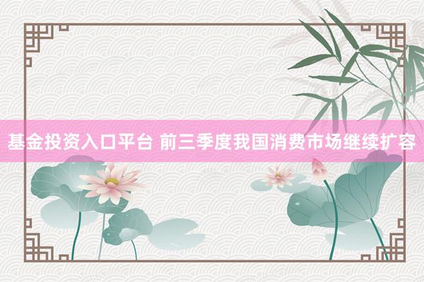 基金投资入口平台 前三季度我国消费市场继续扩容