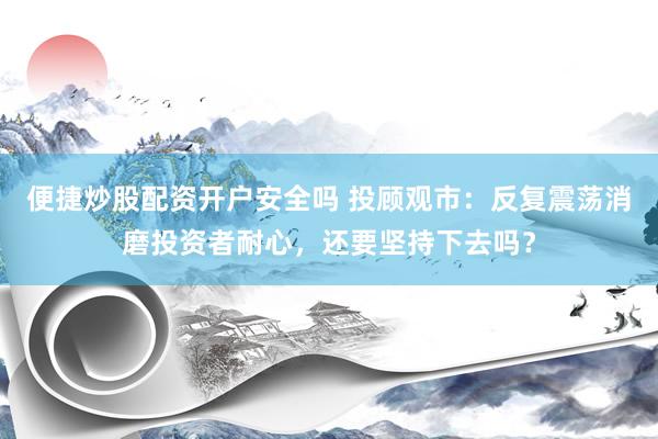 便捷炒股配资开户安全吗 投顾观市：反复震荡消磨投资者耐心，还要坚持下去吗？