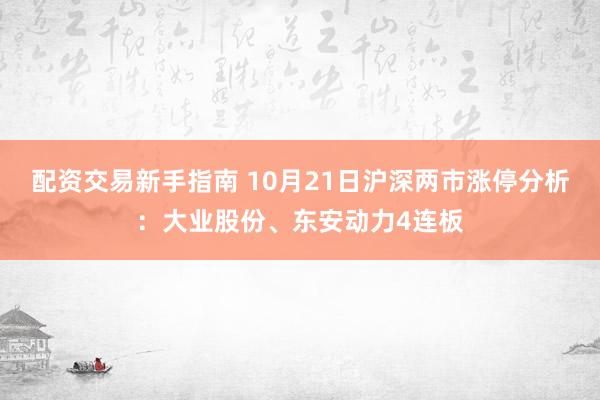 配资交易新手指南 10月21日沪深两市涨停分析：大业股份、东安动力4连板