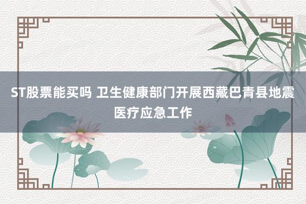 ST股票能买吗 卫生健康部门开展西藏巴青县地震医疗应急工作