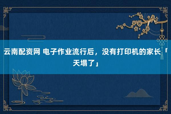 云南配资网 电子作业流行后，没有打印机的家长「天塌了」