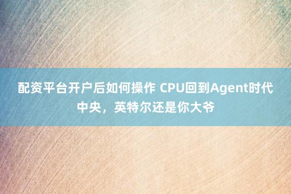 配资平台开户后如何操作 CPU回到Agent时代中央，英特尔还是你大爷