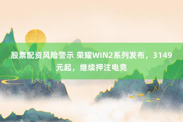 股票配资风险警示 荣耀WIN2系列发布,3149元起,继续押注电竞