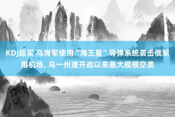 KDJ超买 乌海军使用“海王星”导弹系统袭击俄军用机场, 乌一州遭开战以来最大规模空袭