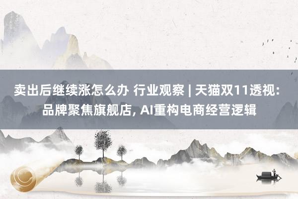 卖出后继续涨怎么办 行业观察 | 天猫双11透视: 品牌聚焦旗舰店, AI重构电商经营逻辑