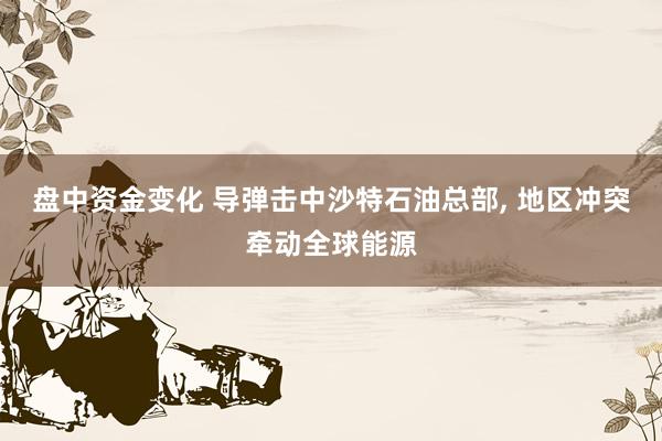 盘中资金变化 导弹击中沙特石油总部, 地区冲突牵动全球能源