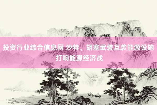 投资行业综合信息网 沙特、胡塞武装互袭能源设施 打响能源经济战