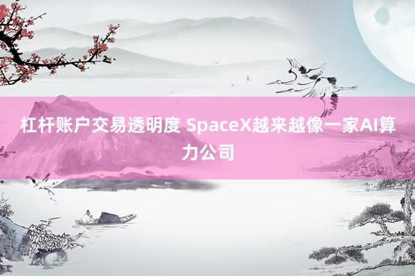 杠杆账户交易透明度 SpaceX越来越像一家AI算力公司