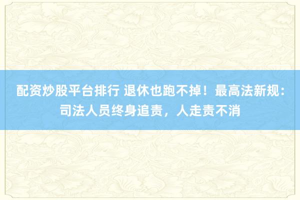 配资炒股平台排行 退休也跑不掉！最高法新规：司法人员终身追责，人走责不消