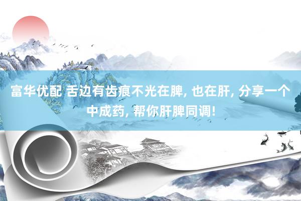 富华优配 舌边有齿痕不光在脾, 也在肝, 分享一个中成药, 帮你肝脾同调!