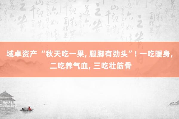 域卓资产 “秋天吃一果, 腿脚有劲头”! 一吃暖身, 二吃养气血, 三吃壮筋骨