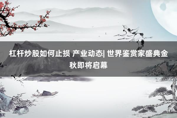 杠杆炒股如何止损 产业动态| 世界鉴赏家盛典金秋即将启幕