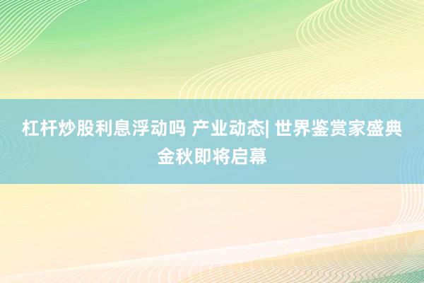 杠杆炒股利息浮动吗 产业动态| 世界鉴赏家盛典金秋即将启幕
