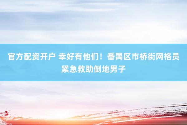 官方配资开户 幸好有他们！番禺区市桥街网格员紧急救助倒地男子