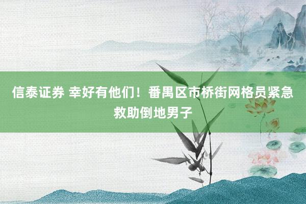 信泰证券 幸好有他们！番禺区市桥街网格员紧急救助倒地男子