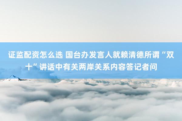 证监配资怎么选 国台办发言人就赖清德所谓“双十”讲话中有关两岸关系内容答记者问