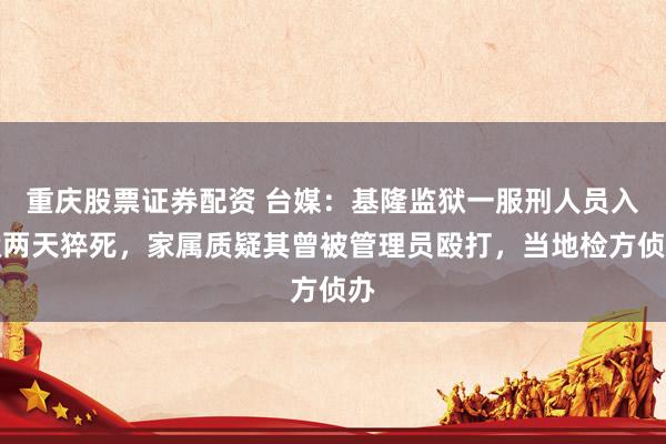 重庆股票证券配资 台媒：基隆监狱一服刑人员入狱两天猝死，家属质疑其曾被管理员殴打，当地检方侦办