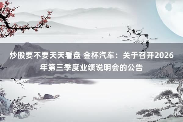 炒股要不要天天看盘 金杯汽车：关于召开2026年第三季度业绩说明会的公告